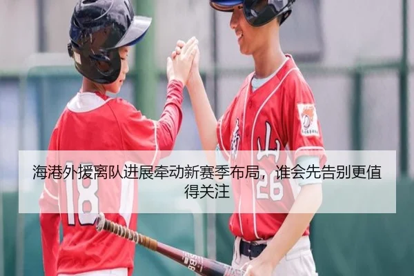 海港外援离队进展牵动新赛季布局，谁会先告别更值得关注