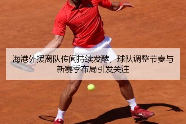 海港外援离队传闻持续发酵，球队调整节奏与新赛季布局引发关注